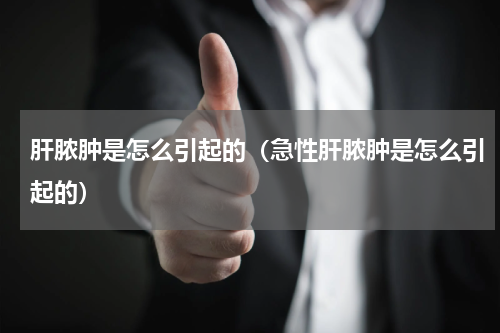 肝脓肿是怎么引起的（急性肝脓肿是怎么引起的）