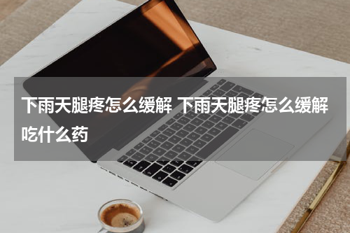 下雨天腿疼怎么缓解 下雨天腿疼怎么缓解吃什么药