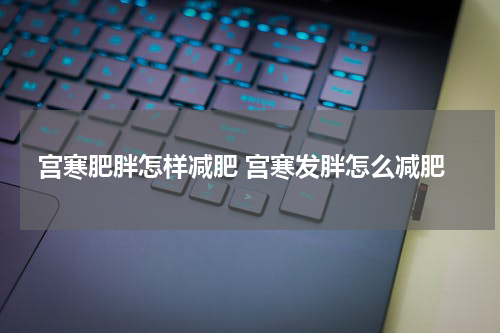 宫寒肥胖怎样减肥 宫寒发胖怎么减肥