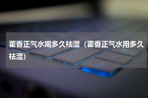 藿香正气水喝多久祛湿（藿香正气水用多久祛湿）
