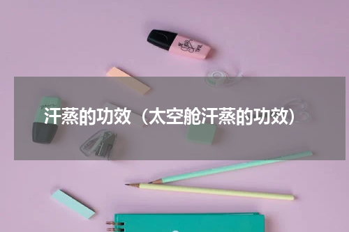 汗蒸的功效（太空舱汗蒸的功效）