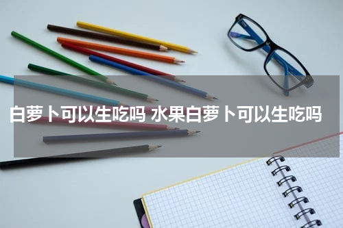 白萝卜可以生吃吗 水果白萝卜可以生吃吗