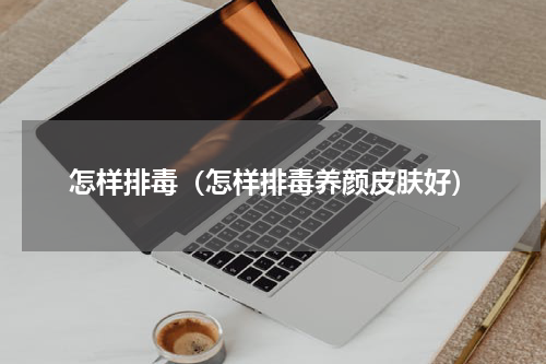 怎样排毒（怎样排毒养颜皮肤好）