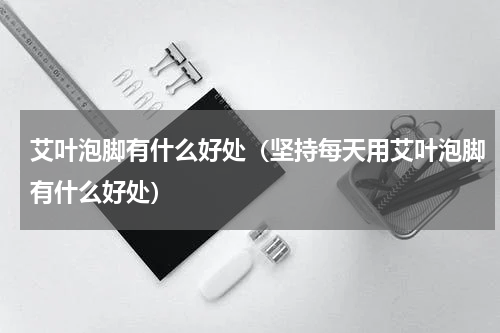 艾叶泡脚有什么好处（坚持每天用艾叶泡脚有什么好处）