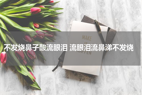 不发烧鼻子酸流眼泪 流眼泪流鼻涕不发烧