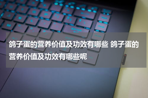 鸽子蛋的营养价值及功效有哪些 鸽子蛋的营养价值及功效有哪些呢