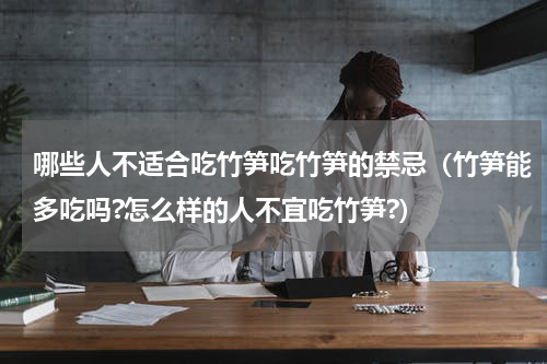 哪些人不适合吃竹笋吃竹笋的禁忌（竹笋能多吃吗?怎么样的人不宜吃竹笋?）