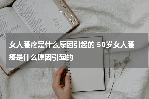 女人腰疼是什么原因引起的 50岁女人腰疼是什么原因引起的