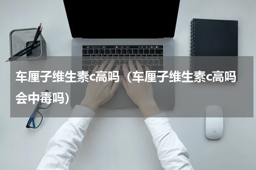 车厘子维生素c高吗（车厘子维生素c高吗会中毒吗）