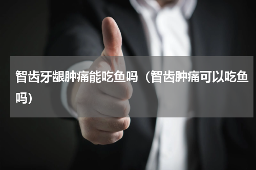 智齿牙龈肿痛能吃鱼吗（智齿肿痛可以吃鱼吗）