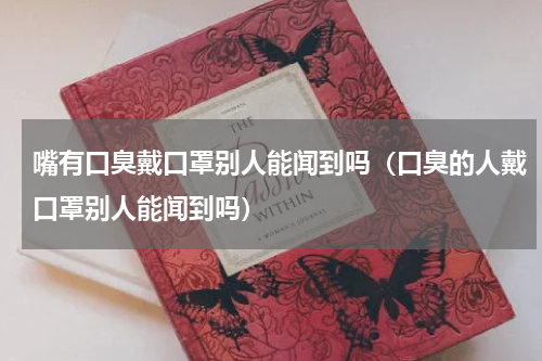 嘴有口臭戴口罩别人能闻到吗（口臭的人戴口罩别人能闻到吗）