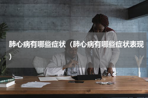 肺心病有哪些症状（肺心病有哪些症状表现）