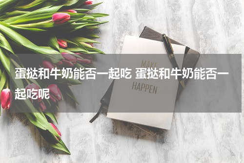 蛋挞和牛奶能否一起吃 蛋挞和牛奶能否一起吃呢