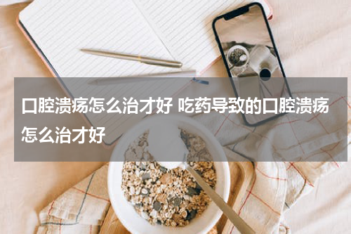 口腔溃疡怎么治才好 吃药导致的口腔溃疡怎么治才好