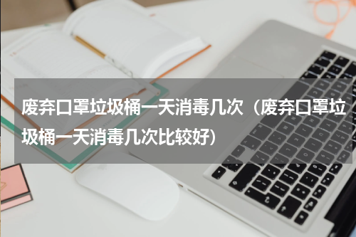 废弃口罩垃圾桶一天消毒几次（废弃口罩垃圾桶一天消毒几次比较好）