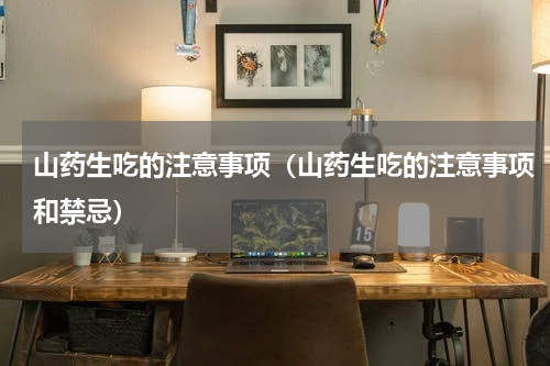 山药生吃的注意事项（山药生吃的注意事项和禁忌）