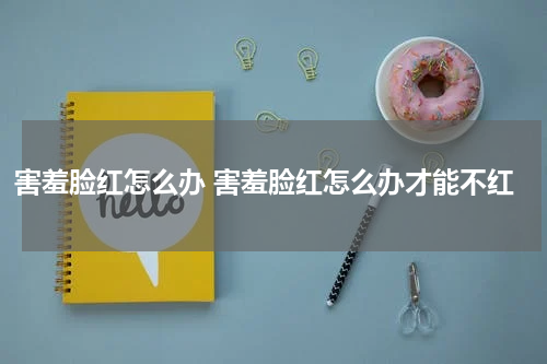 害羞脸红怎么办 害羞脸红怎么办才能不红