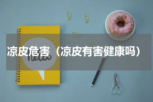 凉皮危害（凉皮有害健康吗）