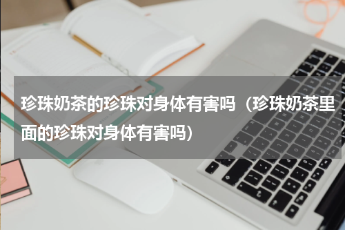 珍珠奶茶的珍珠对身体有害吗（珍珠奶茶里面的珍珠对身体有害吗）