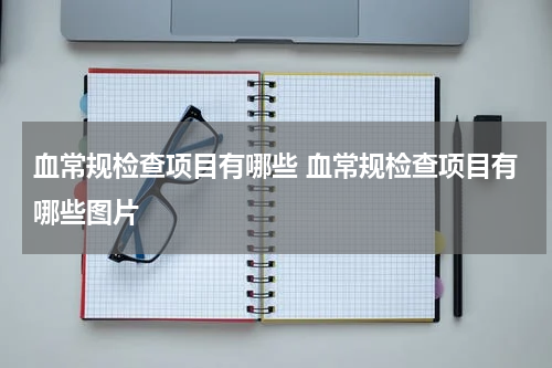 血常规检查项目有哪些 血常规检查项目有哪些图片