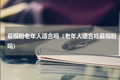 葛根粉老年人适合吗（老年人适合吃葛根粉吗）