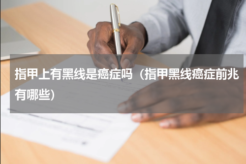 指甲上有黑线是癌症吗（指甲黑线癌症前兆有哪些）