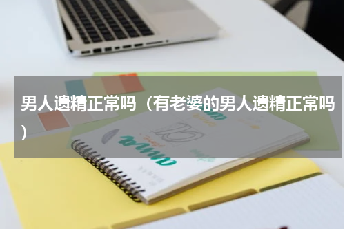 男人遗精正常吗（有老婆的男人遗精正常吗）