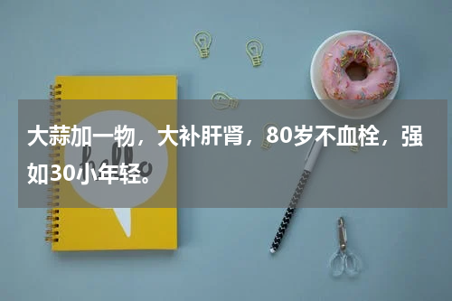 大蒜加一物，大补肝肾，80岁不血栓，强如30小年轻。