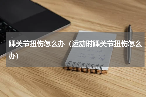 踝关节扭伤怎么办（运动时踝关节扭伤怎么办）