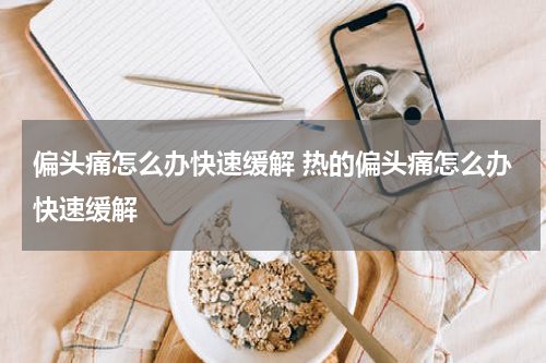 偏头痛怎么办快速缓解 热的偏头痛怎么办快速缓解