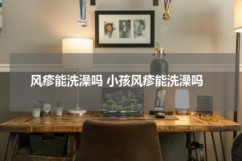 风疹能洗澡吗 小孩风疹能洗澡吗