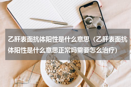 乙肝表面抗体阳性是什么意思（乙肝表面抗体阳性是什么意思正常吗需要怎么治疗）