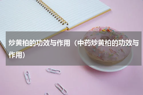 炒黄柏的功效与作用（中药炒黄柏的功效与作用）