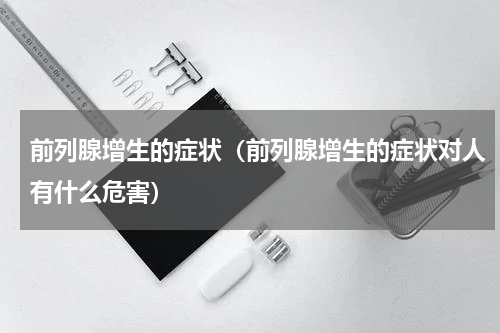 前列腺增生的症状（前列腺增生的症状对人有什么危害）