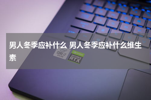 男人冬季应补什么 男人冬季应补什么维生素