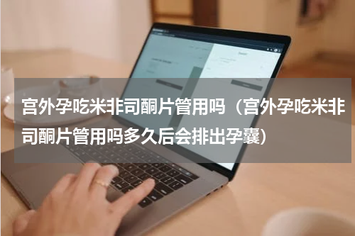 宫外孕吃米非司酮片管用吗（宫外孕吃米非司酮片管用吗多久后会排出孕囊）