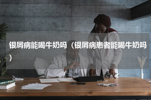 银屑病能喝牛奶吗（银屑病患者能喝牛奶吗）