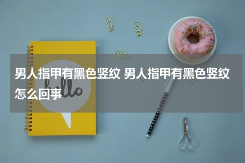 男人指甲有黑色竖纹 男人指甲有黑色竖纹怎么回事