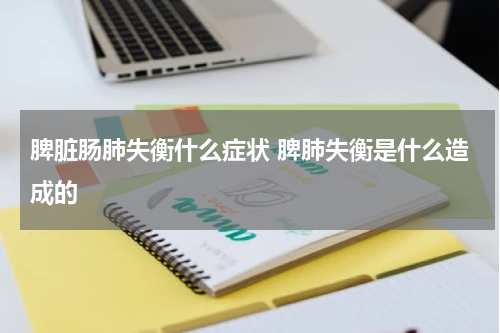 脾脏肠肺失衡什么症状 脾肺失衡是什么造成的