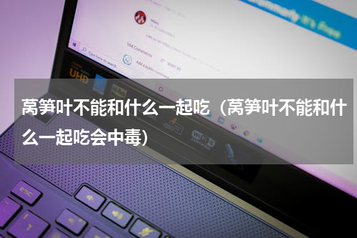 莴笋叶不能和什么一起吃（莴笋叶不能和什么一起吃会中毒）