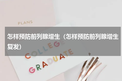 怎样预防前列腺增生（怎样预防前列腺增生复发）