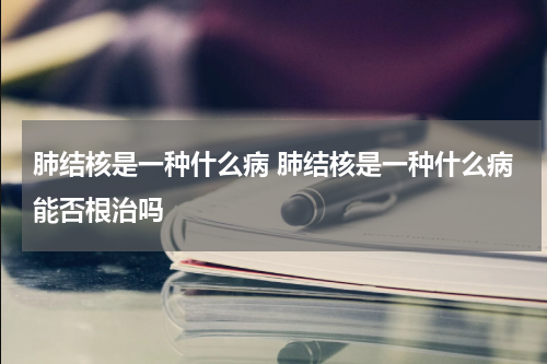 肺结核是一种什么病 肺结核是一种什么病能否根治吗