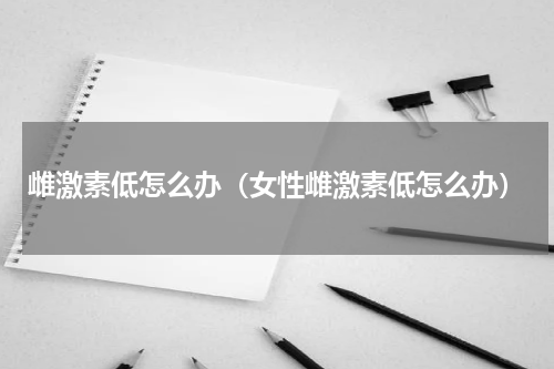 雌激素低怎么办（女性雌激素低怎么办）