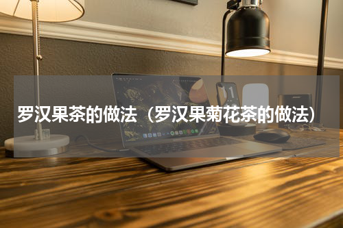 罗汉果茶的做法（罗汉果菊花茶的做法）