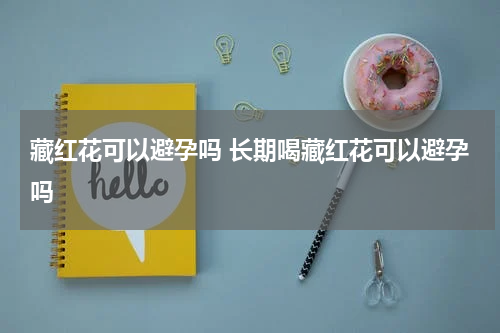 藏红花可以避孕吗 长期喝藏红花可以避孕吗