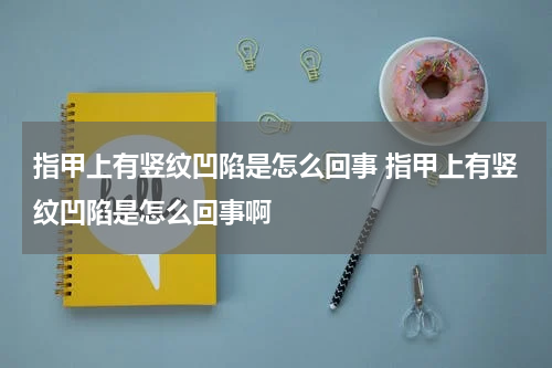 指甲上有竖纹凹陷是怎么回事 指甲上有竖纹凹陷是怎么回事啊