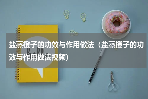 盐蒸橙子的功效与作用做法（盐蒸橙子的功效与作用做法视频）