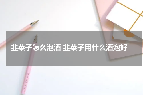 韭菜子怎么泡酒 韭菜子用什么酒泡好