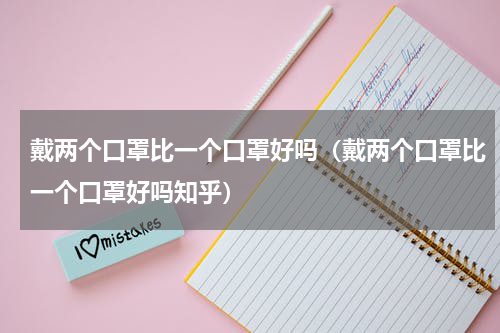 戴两个口罩比一个口罩好吗（戴两个口罩比一个口罩好吗知乎）