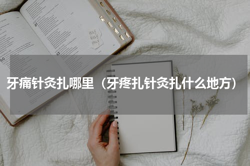 牙痛针灸扎哪里（牙疼扎针灸扎什么地方）